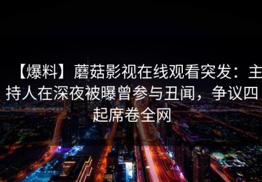 【爆料】蘑菇影视在线观看突发：主持人在深夜被曝曾参与丑闻，争议四起席卷全网