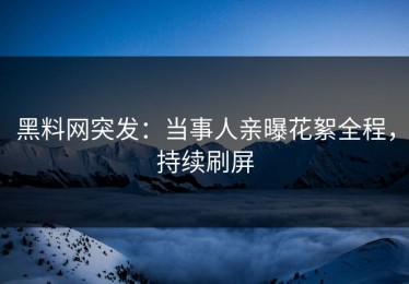黑料网突发：当事人亲曝花絮全程，持续刷屏
