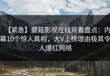 【紧急】蘑菇影视在线观看盘点：内幕10个惊人真相，大V上榜理由极其令人爆红网络