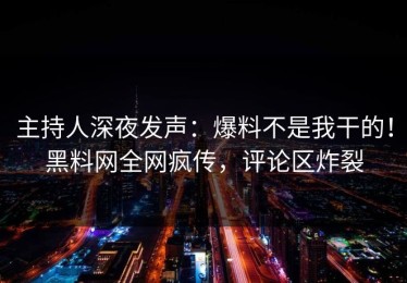 主持人深夜发声：爆料不是我干的！黑料网全网疯传，评论区炸裂