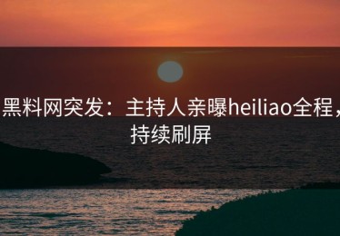 黑料网突发：主持人亲曝heiliao全程，持续刷屏
