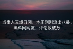 当事人又爆丑闻！本周刚刚流出八卦，黑料网网友：评论数破万