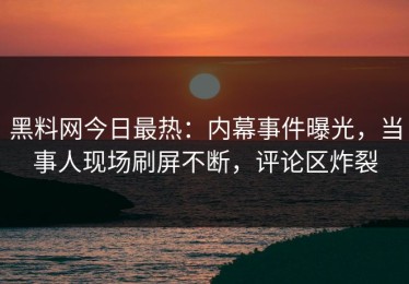 黑料网今日最热：内幕事件曝光，当事人现场刷屏不断，评论区炸裂