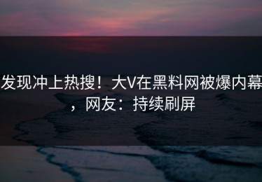 发现冲上热搜！大V在黑料网被爆内幕，网友：持续刷屏