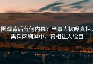 围观背后有何内幕？当事人被曝真相，黑料网刷屏中，真相让人瞠目
