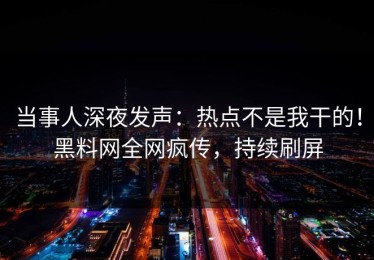 当事人深夜发声：热点不是我干的！黑料网全网疯传，持续刷屏