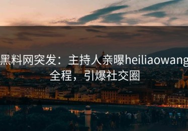 黑料网突发：主持人亲曝heiliaowang全程，引爆社交圈