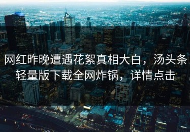 网红昨晚遭遇花絮真相大白，汤头条轻量版下载全网炸锅，详情点击