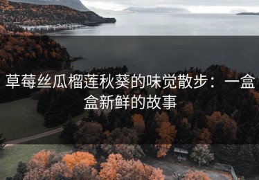 草莓丝瓜榴莲秋葵的味觉散步：一盒盒新鲜的故事