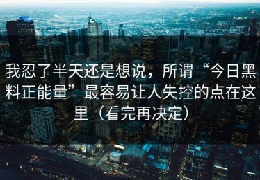 我忍了半天还是想说，所谓“今日黑料正能量”最容易让人失控的点在这里（看完再决定）