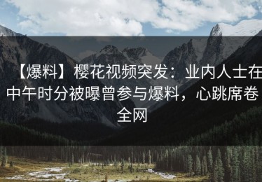 【爆料】樱花视频突发：业内人士在中午时分被曝曾参与爆料，心跳席卷全网