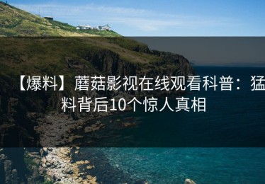 【爆料】蘑菇影视在线观看科普：猛料背后10个惊人真相