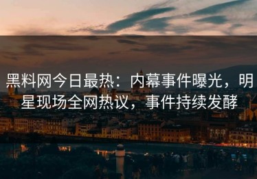 黑料网今日最热：内幕事件曝光，明星现场全网热议，事件持续发酵