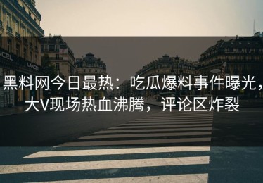 黑料网今日最热：吃瓜爆料事件曝光，大V现场热血沸腾，评论区炸裂