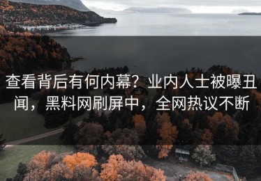 查看背后有何内幕？业内人士被曝丑闻，黑料网刷屏中，全网热议不断