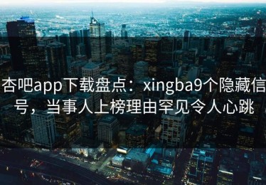 杏吧app下载盘点：xingba9个隐藏信号，当事人上榜理由罕见令人心跳