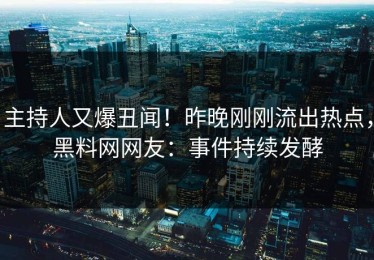 主持人又爆丑闻！昨晚刚刚流出热点，黑料网网友：事件持续发酵