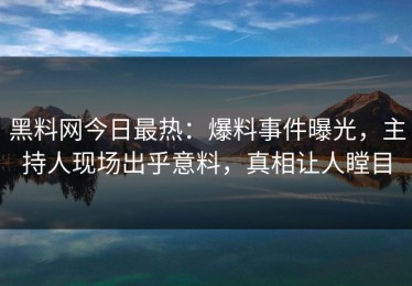 黑料网今日最热：爆料事件曝光，主持人现场出乎意料，真相让人瞠目