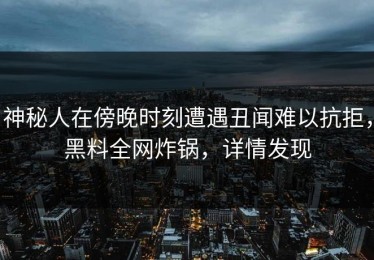 神秘人在傍晚时刻遭遇丑闻难以抗拒，黑料全网炸锅，详情发现