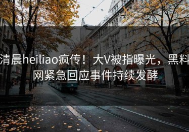 清晨heiliao疯传！大V被指曝光，黑料网紧急回应事件持续发酵