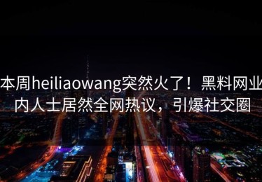 本周heiliaowang突然火了！黑料网业内人士居然全网热议，引爆社交圈