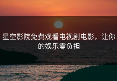 星空影院免费观看电视剧电影，让你的娱乐零负担