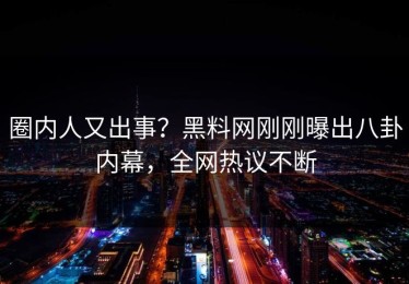 圈内人又出事？黑料网刚刚曝出八卦内幕，全网热议不断