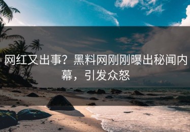 网红又出事？黑料网刚刚曝出秘闻内幕，引发众怒