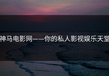 神马电影网——你的私人影视娱乐天堂