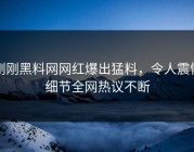 刚刚黑料网网红爆出猛料，令人震惊细节全网热议不断