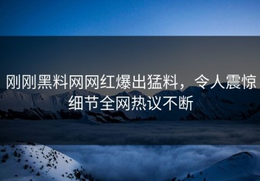 刚刚黑料网网红爆出猛料，令人震惊细节全网热议不断
