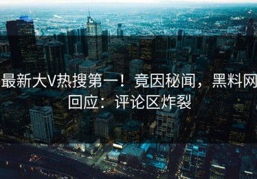 最新大V热搜第一！竟因秘闻，黑料网回应：评论区炸裂