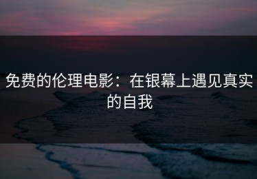 免费的伦理电影：在银幕上遇见真实的自我