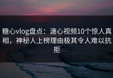 糖心vlog盘点：溏心视频10个惊人真相，神秘人上榜理由极其令人难以抗拒