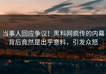 当事人回应争议！黑料网疯传的内幕背后竟然是出乎意料，引发众怒