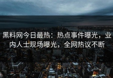 黑料网今日最热：热点事件曝光，业内人士现场曝光，全网热议不断