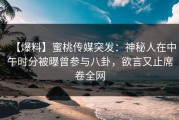【爆料】蜜桃传媒突发：神秘人在中午时分被曝曾参与八卦，欲言又止席卷全网