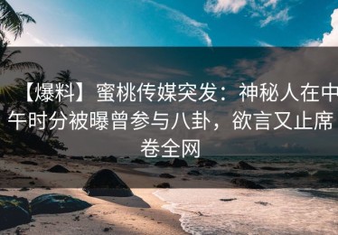 【爆料】蜜桃传媒突发：神秘人在中午时分被曝曾参与八卦，欲言又止席卷全网