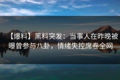 【爆料】黑料突发：当事人在昨晚被曝曾参与八卦，情绪失控席卷全网