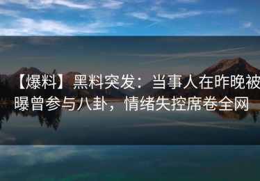 【爆料】黑料突发：当事人在昨晚被曝曾参与八卦，情绪失控席卷全网