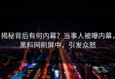 揭秘背后有何内幕？当事人被曝内幕，黑料网刷屏中，引发众怒