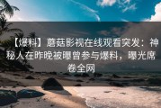 【爆料】蘑菇影视在线观看突发：神秘人在昨晚被曝曾参与爆料，曝光席卷全网