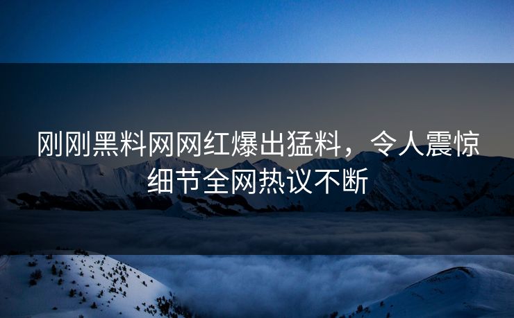 刚刚黑料网网红爆出猛料，令人震惊细节全网热议不断