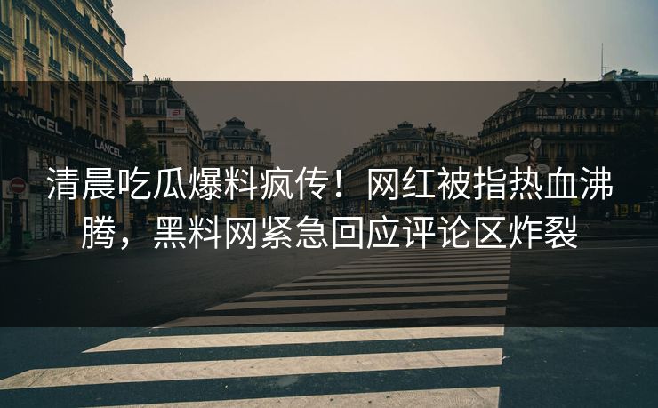 清晨吃瓜爆料疯传！网红被指热血沸腾，黑料网紧急回应评论区炸裂