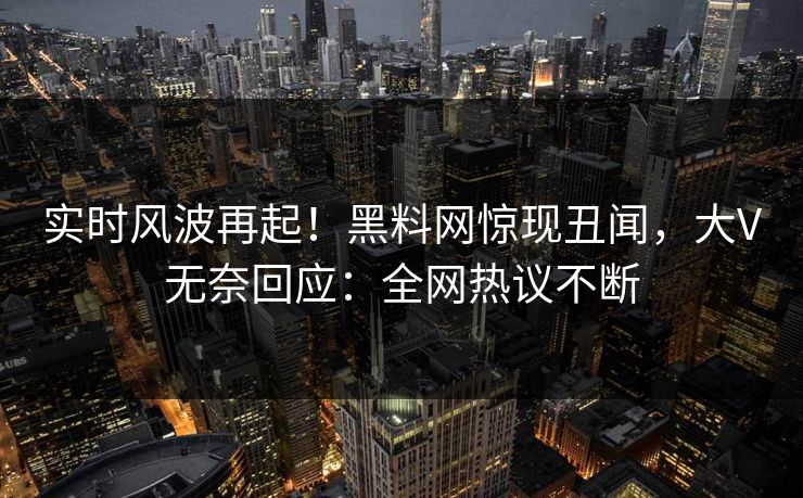 实时风波再起！黑料网惊现丑闻，大V无奈回应：全网热议不断