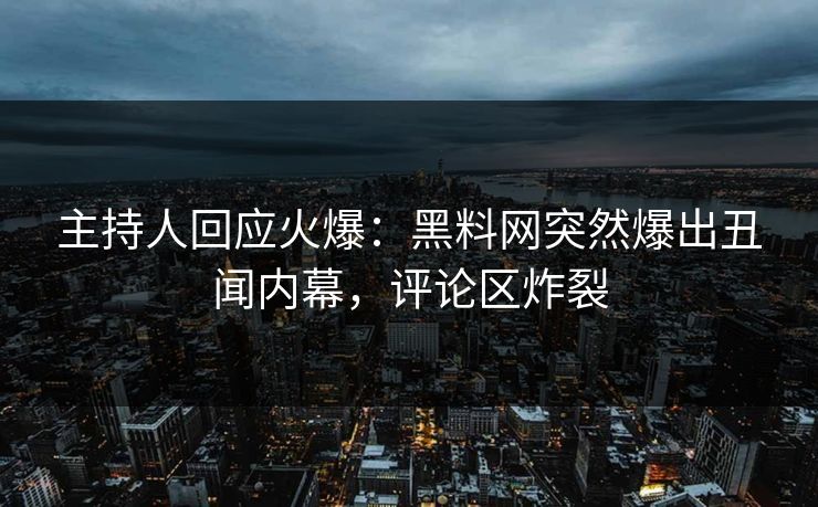 主持人回应火爆:黑料网突然爆出丑闻内幕,评论区炸裂 主持人回应火爆:黑料网突然爆出丑闻内幕,评论区炸裂
