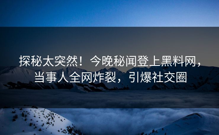 探秘太突然!今晚秘闻登上黑料网,当事人全网炸裂,引爆社交圈 探秘太突然!今晚秘闻登上黑料网,当事人全网炸裂,引爆社交圈