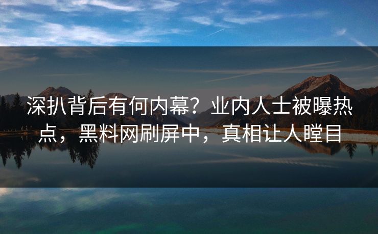深扒背后有何内幕？业内人士被曝热点，黑料网刷屏中，真相让人瞠目