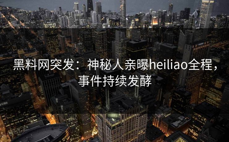 黑料网突发:神秘人亲曝heiliao全程,事件持续发酵 黑料网突发:神秘人亲曝heiliao全程,事件持续发酵