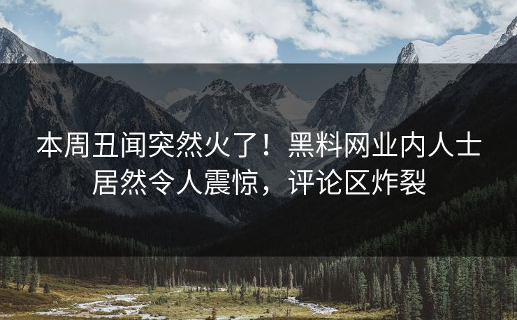 本周丑闻突然火了!黑料网业内人士居然令人震惊,评论区炸裂 本周丑闻突然火了!黑料网业内人士居然令人震惊,评论区炸裂